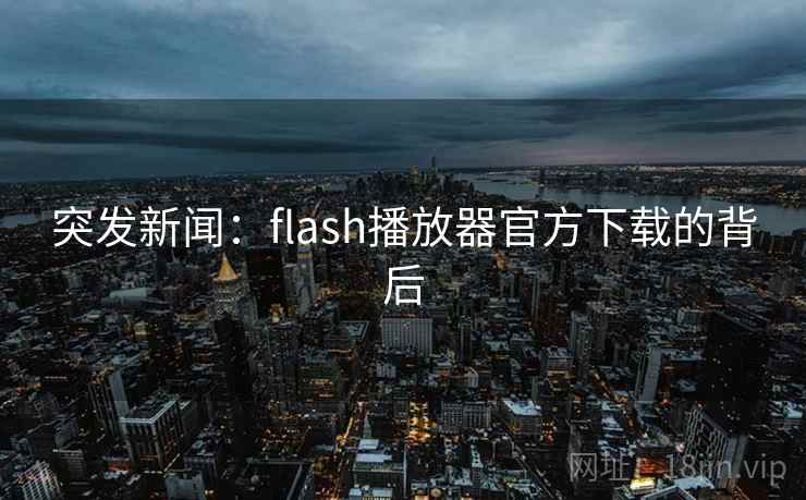 突发新闻:flash播放器官方下载的背后 突发新闻:flash播放器官方下载的背后