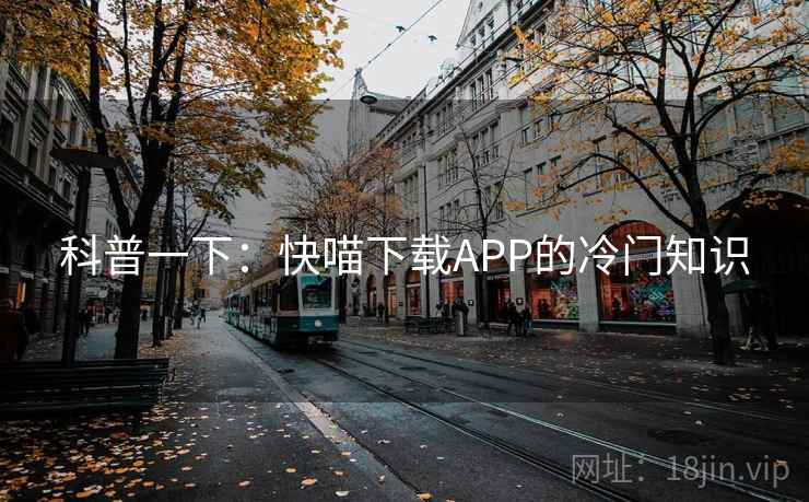 科普一下:快喵下载APP的冷门知识 科普一下:快喵下载APP的冷门知识