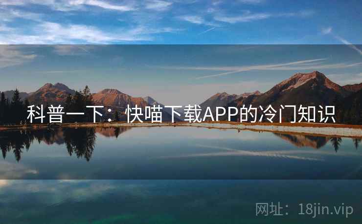科普一下:快喵下载APP的冷门知识 科普一下:快喵下载APP的冷门知识