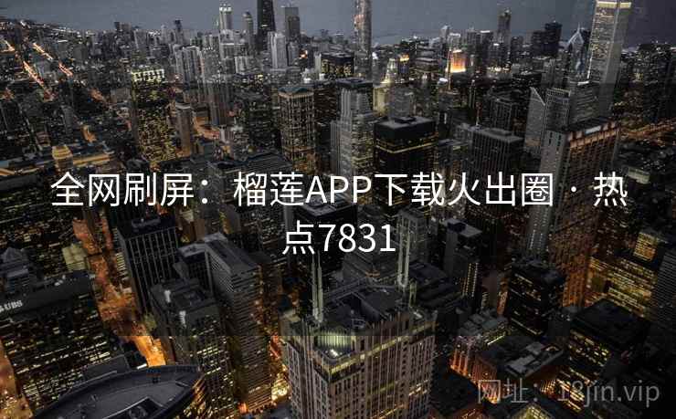 全网刷屏:榴莲APP下载火出圈 · 热点7831 全网刷屏:榴莲APP下载火出圈 · 热点7831