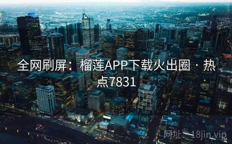 全网刷屏:榴莲APP下载火出圈 · 热点7831 全网刷屏:榴莲APP下载火出圈 · 热点7831