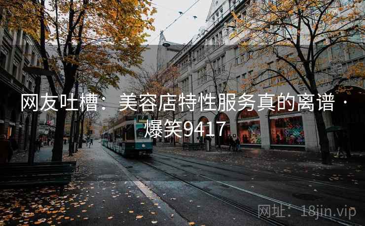 网友吐槽：美容店特性服务真的离谱 · 爆笑9417