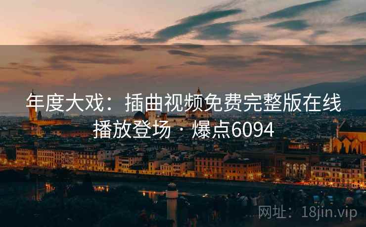 年度大戏:插曲视频免费完整版在线播放登场 · 爆点6094 年度大戏:插曲视频免费完整版在线播放登场 · 爆点6094