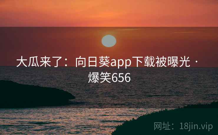大瓜来了:向日葵app下载被曝光 · 爆笑656 大瓜来了:向日葵app下载被曝光 · 爆笑656